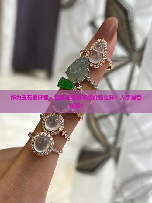 作为玉石爱好者，且末糖玉的市场价怎么样？入手是否划算？