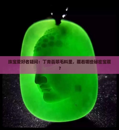 珠宝爱好者疑问：丁青翡翠毛料里，藏着哪些秘密宝藏？