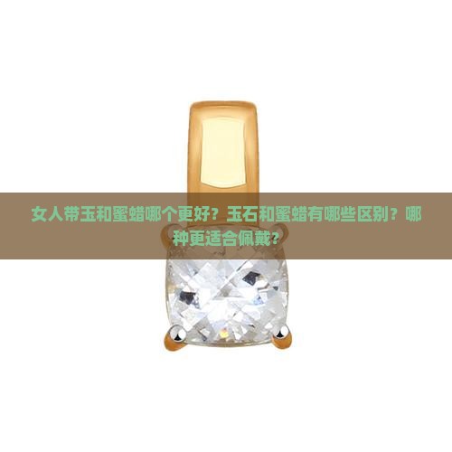 女人带玉和蜜蜡哪个更好？玉石和蜜蜡有哪些区别？哪种更适合佩戴？