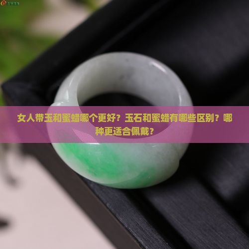 女人带玉和蜜蜡哪个更好？玉石和蜜蜡有哪些区别？哪种更适合佩戴？