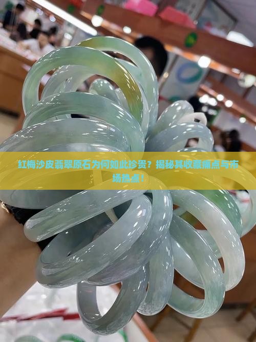 红梅沙皮翡翠原石为何如此珍贵？揭秘其收藏痛点与市场热点！