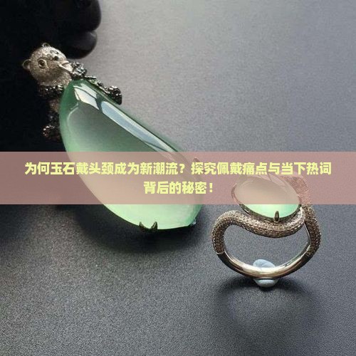 为何玉石戴头颈成为新潮流？探究佩戴痛点与当下热词背后的秘密！