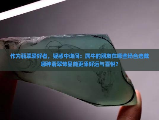 作为翡翠爱好者，疑惑中询问：属牛的朋友在哪些场合选戴哪种翡翠饰品能更添好运与喜悦？