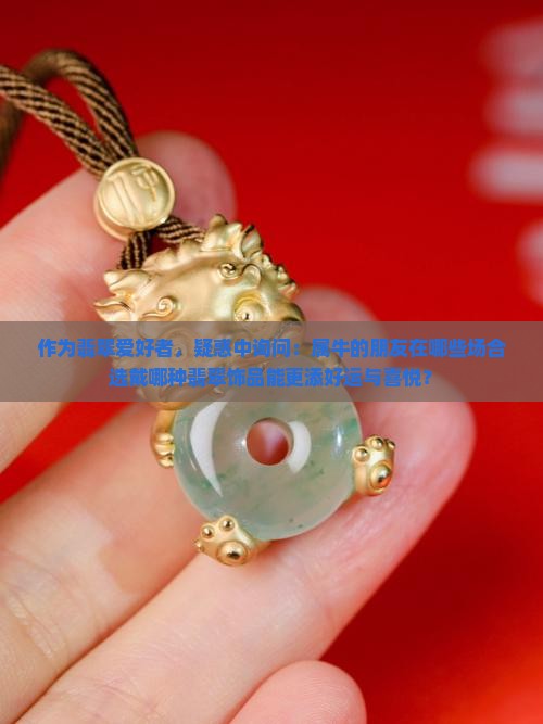 作为翡翠爱好者，疑惑中询问：属牛的朋友在哪些场合选戴哪种翡翠饰品能更添好运与喜悦？