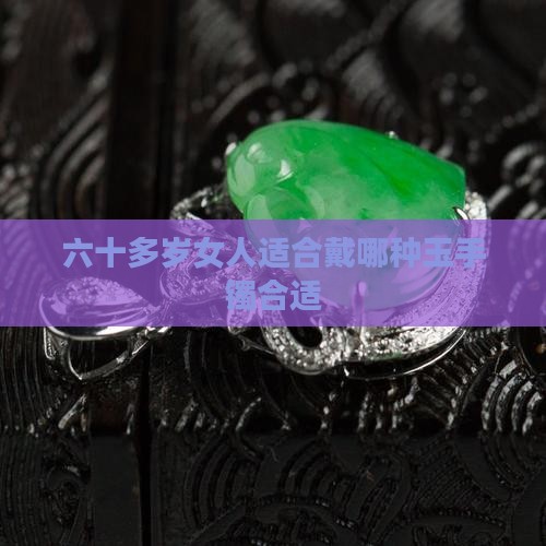 六十多岁女人适合戴哪种玉手镯合适