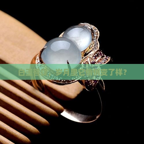 白玉菩提，岁月里它悄悄变了样？