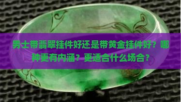 男士带翡翠挂件好还是带黄金挂件好？哪种更有内涵？更适合什么场合？