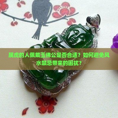 属虎的人佩戴玉佛公是否合适？如何避免风水禁忌带来的困扰？