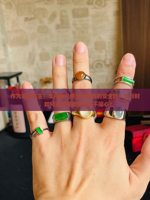 作为资深车主，车内放几件玉饰品真的安全吗？出行时，如何正确摆放饰品才不闹心？