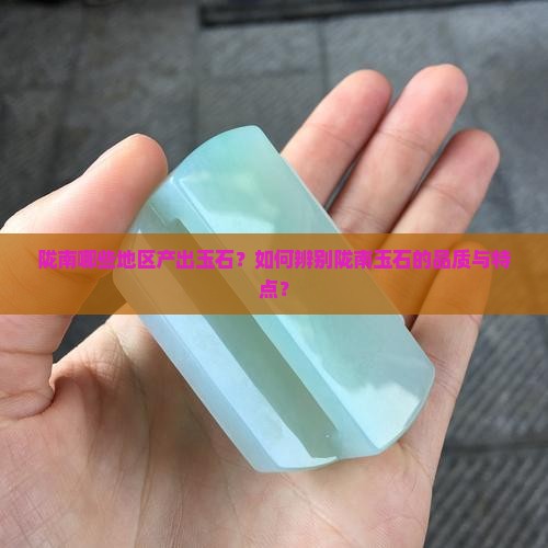 陇南哪些地区产出玉石？如何辨别陇南玉石的品质与特点？
