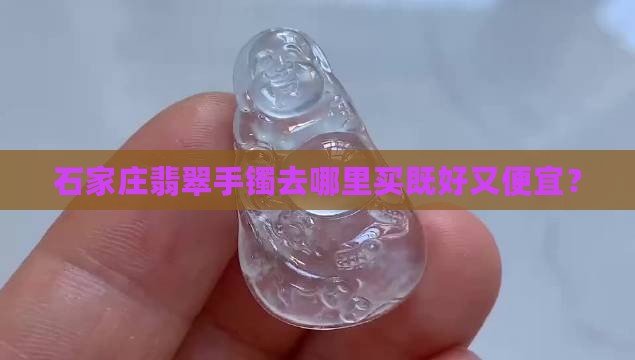 石家庄翡翠手镯去哪里买既好又便宜？