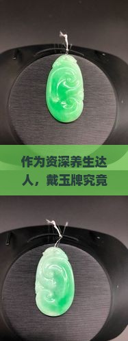 作为资深养生达人，戴玉牌究竟能带来哪些意想不到的好处？