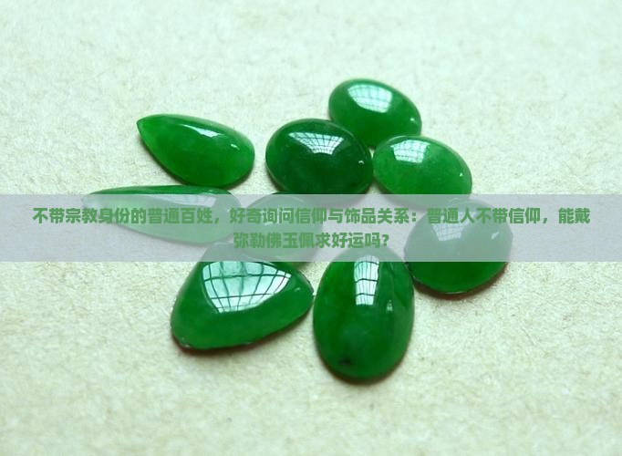 不带宗教身份的普通百姓，好奇询问信仰与饰品关系：普通人不带信仰，能戴弥勒佛玉佩求好运吗？