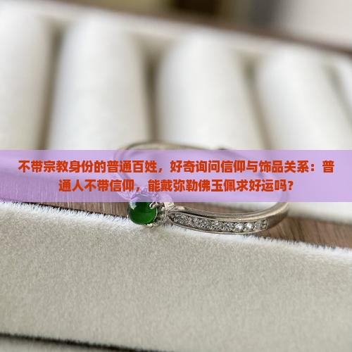不带宗教身份的普通百姓，好奇询问信仰与饰品关系：普通人不带信仰，能戴弥勒佛玉佩求好运吗？