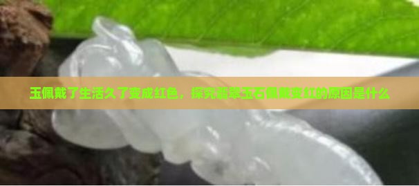 玉佩戴了生活久了变成红色，探究翡翠玉石佩戴变红的原因是什么