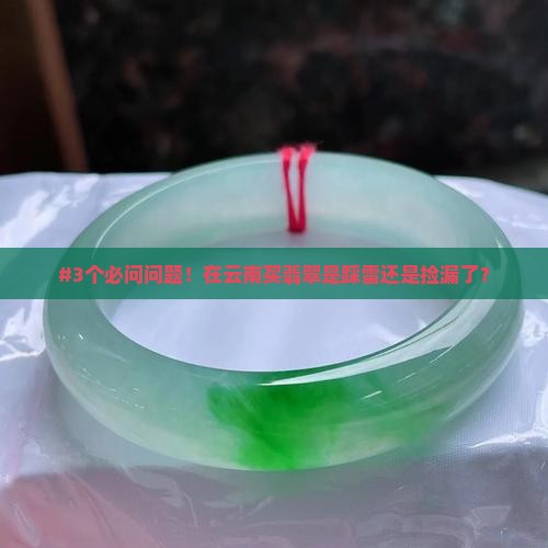#3个必问问题！在云南买翡翠是踩雷还是捡漏了？