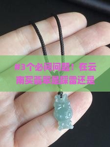 #3个必问问题！在云南买翡翠是踩雷还是捡漏了？