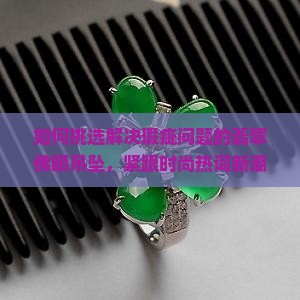 如何挑选解决瑕疵问题的翡翠佛眼吊坠，紧跟时尚热词新潮流？