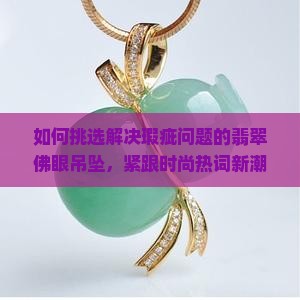 如何挑选解决瑕疵问题的翡翠佛眼吊坠，紧跟时尚热词新潮流？