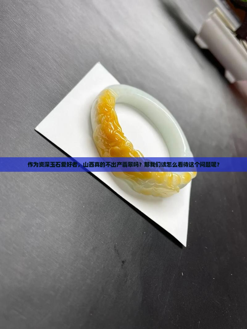 作为资深玉石爱好者，山西真的不出产翡翠吗？那我们该怎么看待这个问题呢？