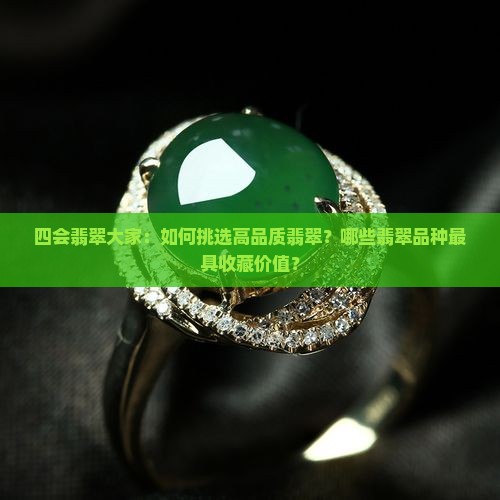 四会翡翠大家：如何挑选高品质翡翠？哪些翡翠品种最具收藏价值？