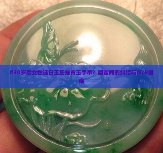 #30岁后女性选白玉还是青玉手串？闺蜜间的纠结与pick指南