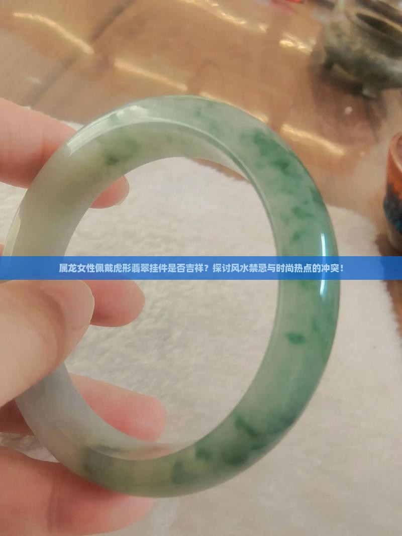 属龙女性佩戴虎形翡翠挂件是否吉祥？探讨风水禁忌与时尚热点的冲突！