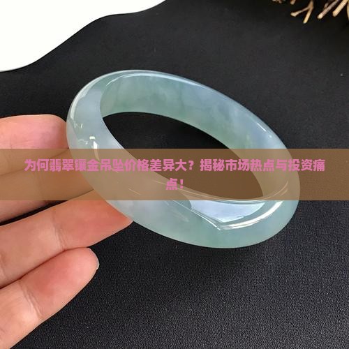 为何翡翠镶金吊坠价格差异大？揭秘市场热点与投资痛点！