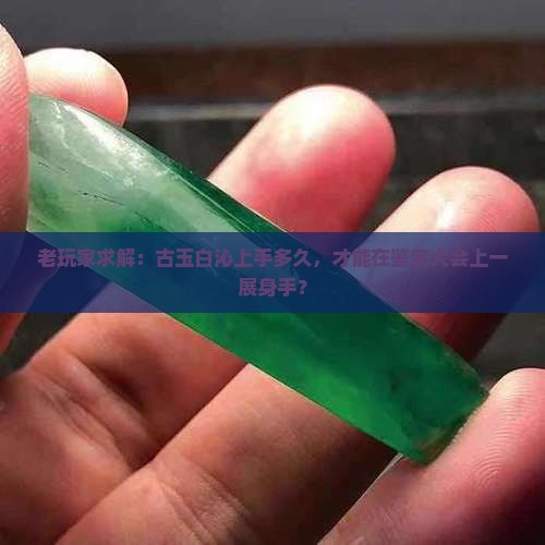 老玩家求解：古玉白沁上手多久，才能在鉴宝大会上一展身手？