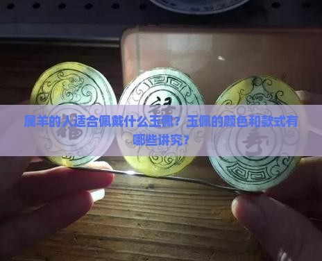 属羊的人适合佩戴什么玉佩？玉佩的颜色和款式有哪些讲究？
