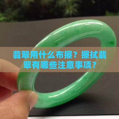 翡翠用什么布擦？擦拭翡翠有哪些注意事项？