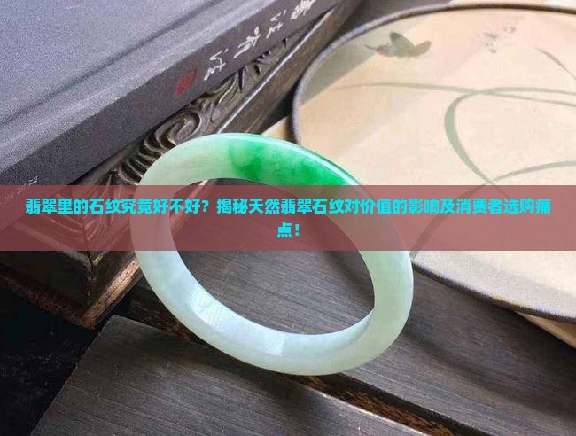 翡翠里的石纹究竟好不好？揭秘天然翡翠石纹对价值的影响及消费者选购痛点！