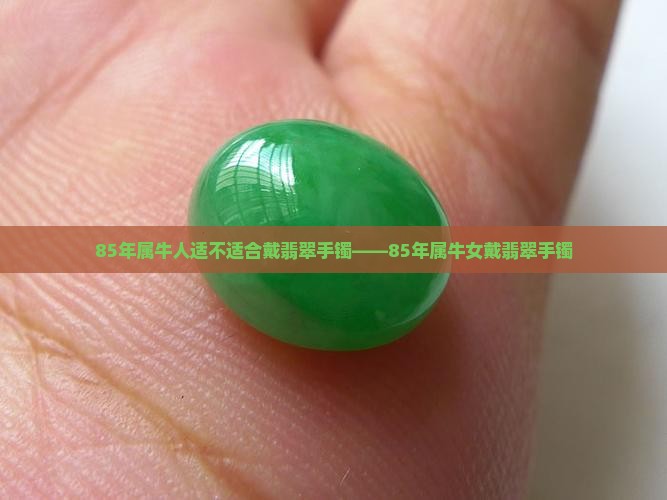 85年属牛人适不适合戴翡翠手镯——85年属牛女戴翡翠手镯
