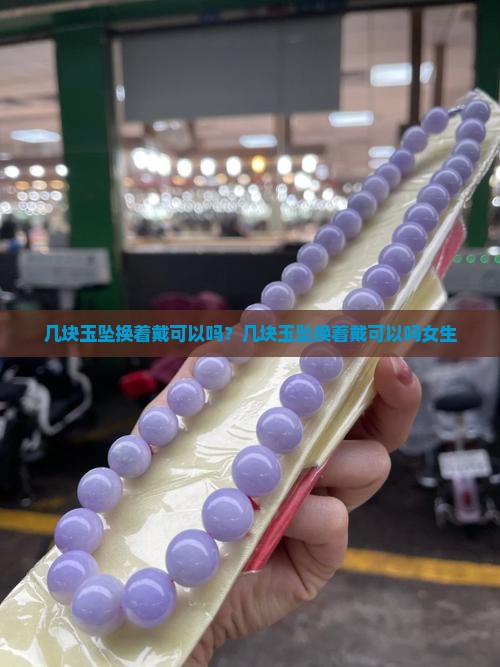几块玉坠换着戴可以吗？几块玉坠换着戴可以吗女生