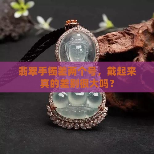 翡翠手镯差两个号，戴起来真的差别很大吗？