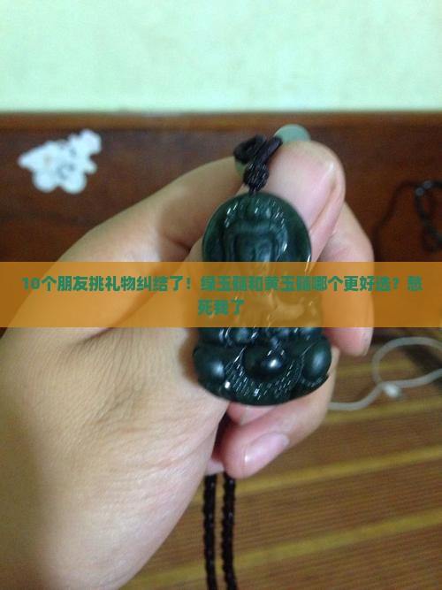 10个朋友挑礼物纠结了！绿玉髓和黄玉髓哪个更好选？愁死我了