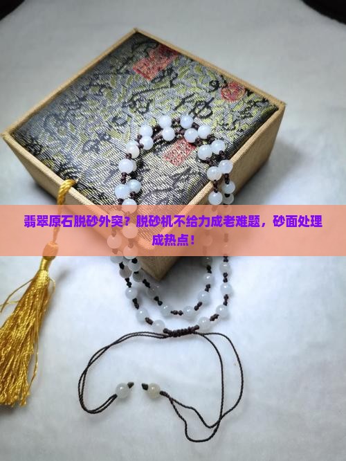 翡翠原石脱砂外突？脱砂机不给力成老难题，砂面处理成热点！