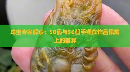 珠宝专家解读：58码与56码手镯在饰品佩戴上的差异