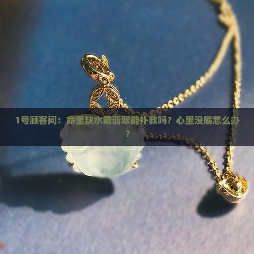 1号顾客问：命里缺水戴翡翠能补救吗？心里没底怎么办？