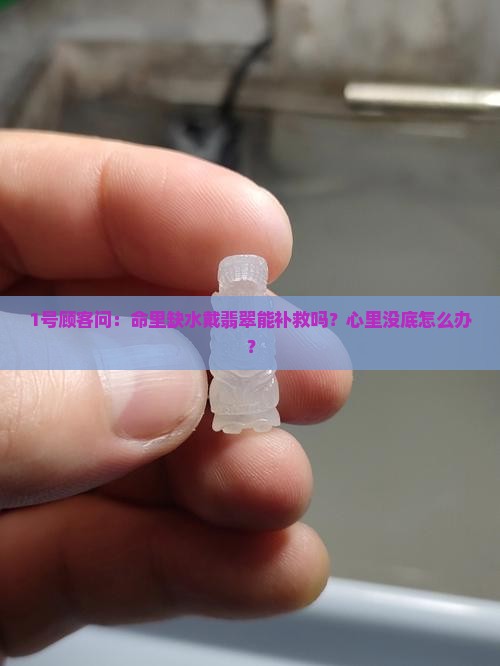 1号顾客问：命里缺水戴翡翠能补救吗？心里没底怎么办？