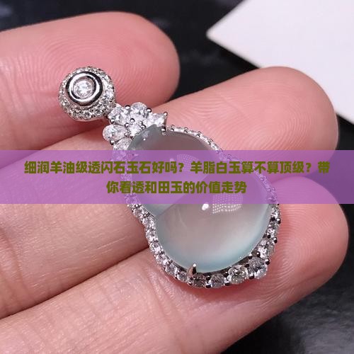 细润羊油级透闪石玉石好吗？羊脂白玉算不算顶级？带你看透和田玉的价值走势