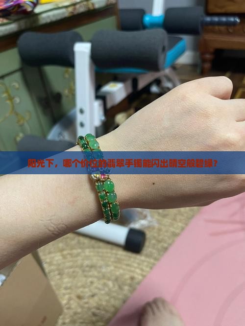 阳光下，哪个价位的翡翠手镯能闪出晴空般碧绿？