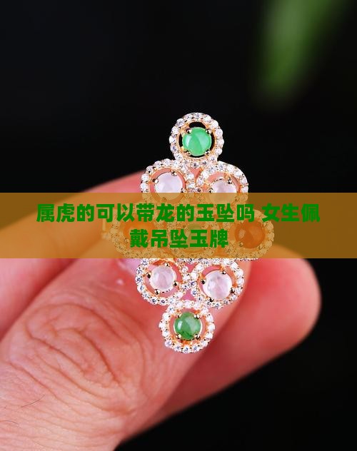 屬虎的可以帶龍的玉墜嗎 女生佩戴吊墜玉牌