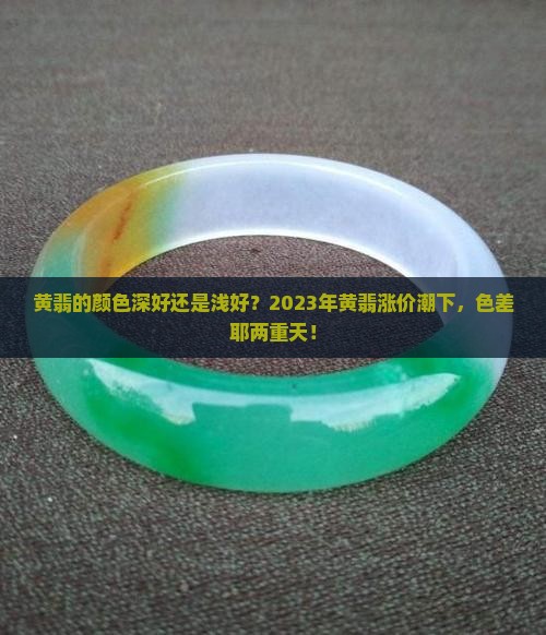 黄翡的颜色深好还是浅好？2023年黄翡涨价潮下，色差耶两重天！