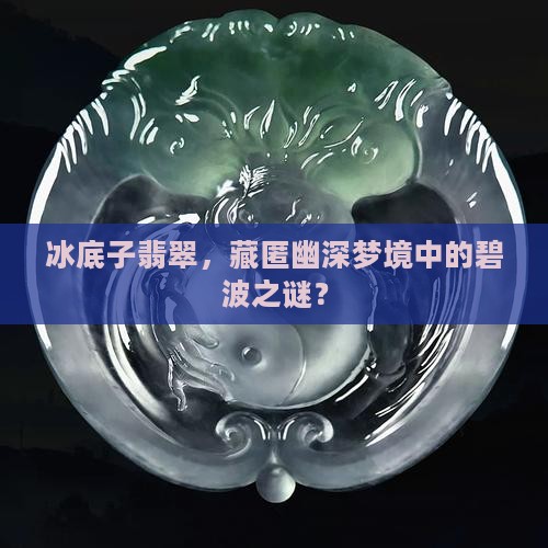 冰底子翡翠，藏匿幽深梦境中的碧波之谜？