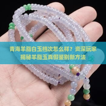 青海羊脂白玉档次怎么样？资深玩家揭秘羊脂玉真假鉴别新方法