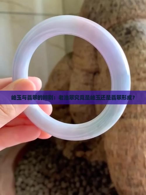 岫玉与翡翠的辨别：老油翠究竟是岫玉还是翡翠形成？