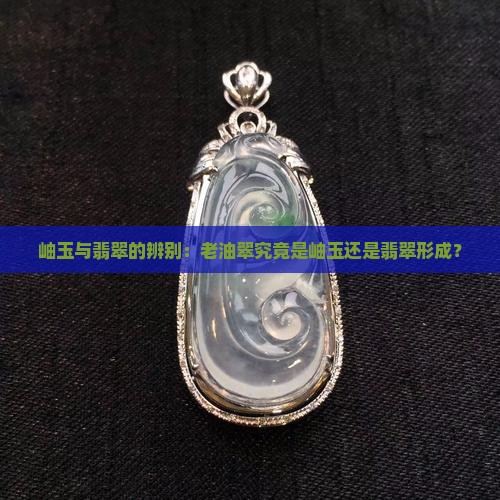 岫玉与翡翠的辨别：老油翠究竟是岫玉还是翡翠形成？
