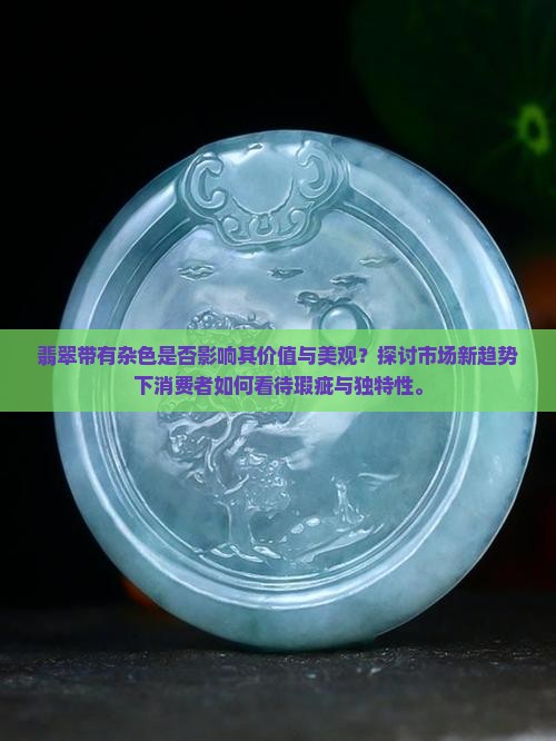翡翠带有杂色是否影响其价值与美观？探讨市场新趋势下消费者如何看待瑕疵与独特性。