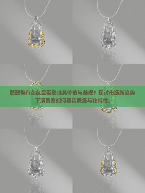 翡翠带有杂色是否影响其价值与美观？探讨市场新趋势下消费者如何看待瑕疵与独特性。